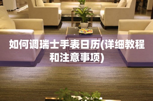 如何調(diào)瑞士手表日歷(詳細(xì)教程和注意事項)
