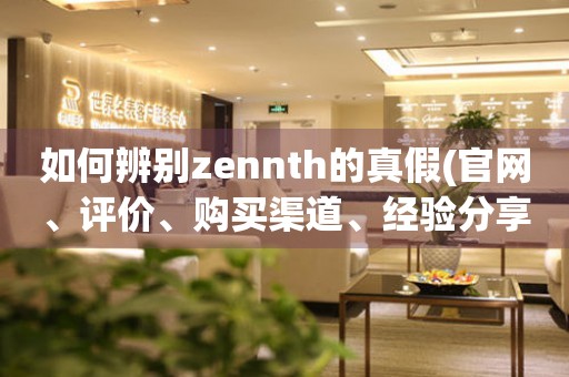 如何辨別zennth的真假(官網(wǎng)、評價、購買渠道、經(jīng)驗分享)