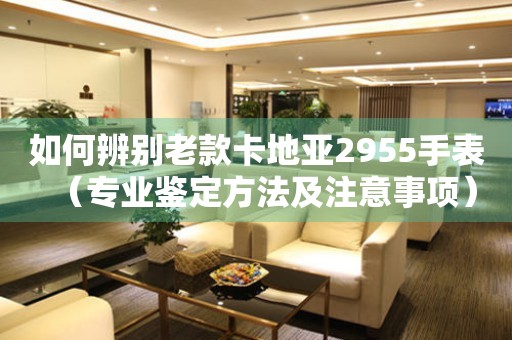 如何辨別老款卡地亞2955手表（專業(yè)鑒定方法及注意事項）