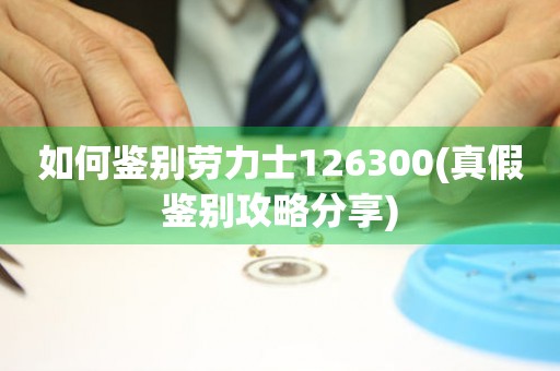 如何鑒別勞力士126300(真假鑒別攻略分享)