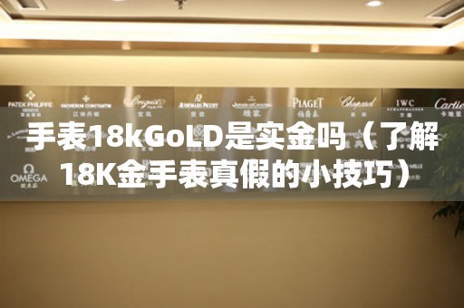 手表18kGoLD是實金嗎（了解18K金手表真假的小技巧）