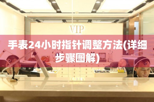 手表24小時指針調(diào)整方法(詳細(xì)步驟圖解)