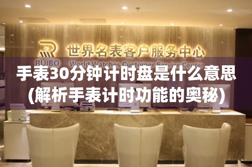 手表30分鐘計時盤是什么意思(解析手表計時功能的奧秘)