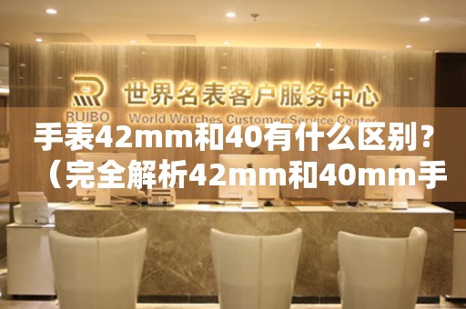 手表42mm和40有什么區(qū)別？（完全解析42mm和40mm手表的差異）