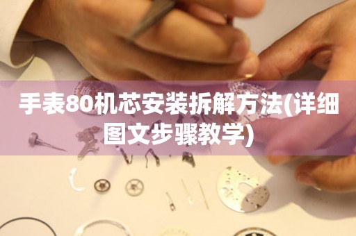 手表80機芯安裝拆解方法(詳細(xì)圖文步驟教學(xué))
