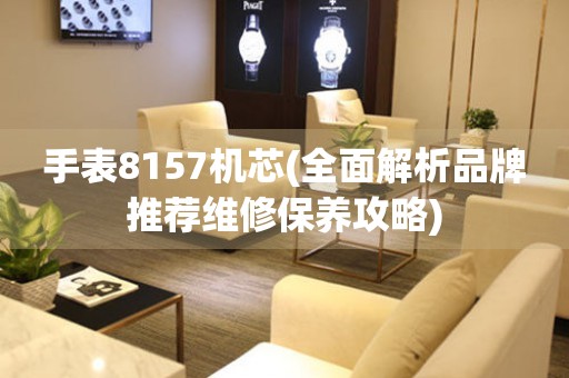 手表8157機芯(全面解析品牌推薦維修保養(yǎng)攻略)