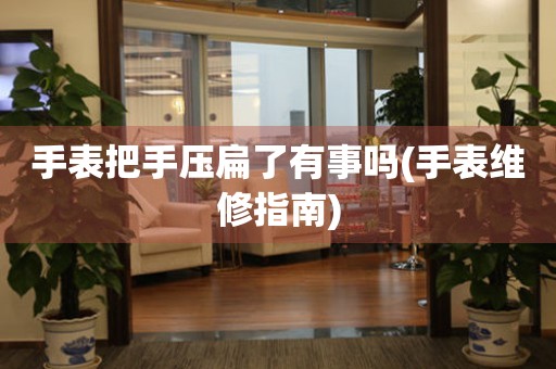 手表把手壓扁了有事嗎(手表維修指南)