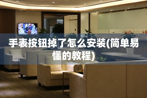 手表按鈕掉了怎么安裝(簡單易懂的教程)