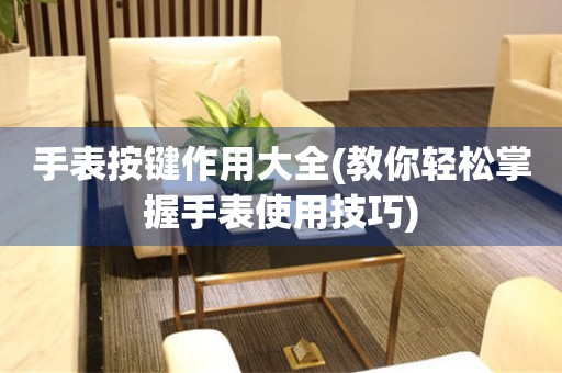 手表按鍵作用大全(教你輕松掌握手表使用技巧)