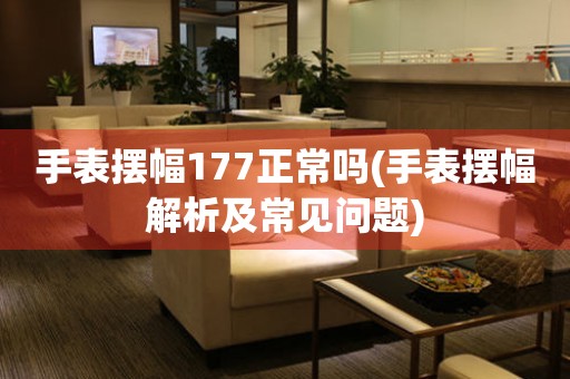 手表擺幅177正常嗎(手表擺幅解析及常見問題)