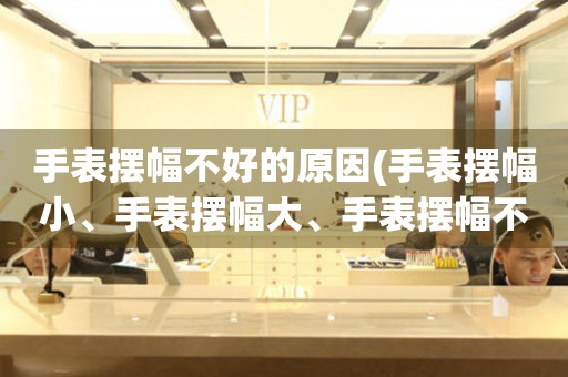 手表擺幅不好的原因(手表擺幅小、手表擺幅大、手表擺幅不準(zhǔn)、手表擺幅快慢不一)