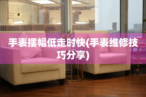 手表擺幅低走時快(手表維修技巧分享)