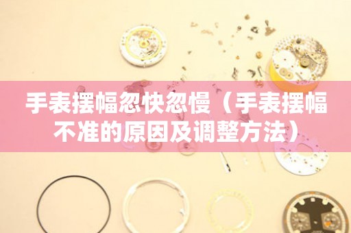 手表擺幅忽快忽慢（手表擺幅不準(zhǔn)的原因及調(diào)整方法）