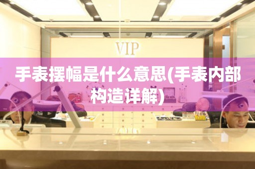 手表擺幅是什么意思(手表內(nèi)部構(gòu)造詳解)