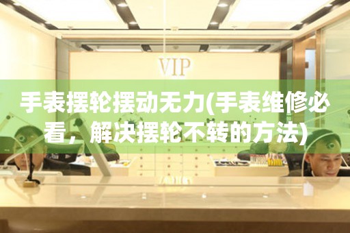 手表擺輪擺動(dòng)無力(手表維修必看，解決擺輪不轉(zhuǎn)的方法)