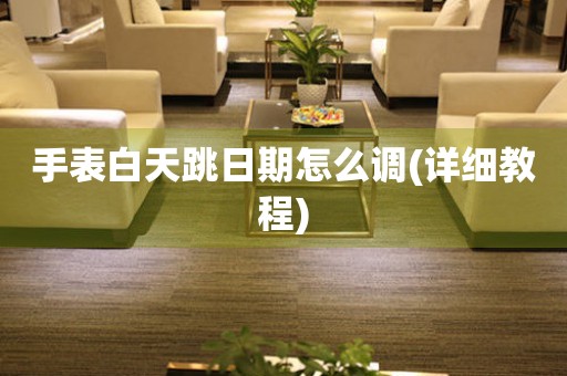 手表白天跳日期怎么調(diào)(詳細(xì)教程)