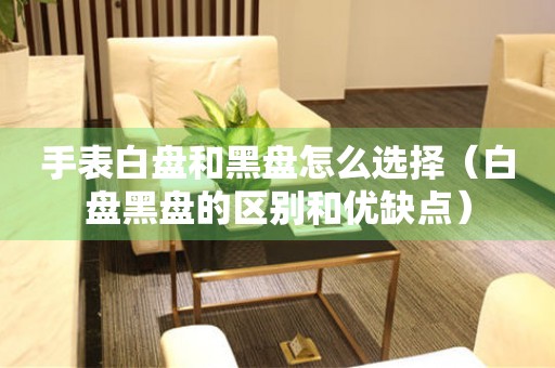 手表白盤和黑盤怎么選擇（白盤黑盤的區(qū)別和優(yōu)缺點(diǎn)）