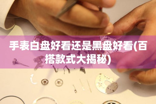 手表白盤好看還是黑盤好看(百搭款式大揭秘)