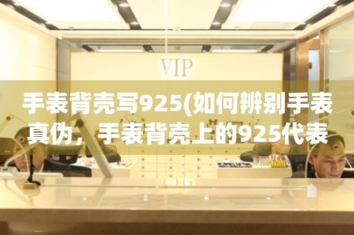 手表背殼寫925(如何辨別手表真?zhèn)危直肀硽ど系?25代表什么)