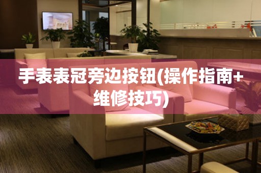 手表表冠旁邊按鈕(操作指南+維修技巧)