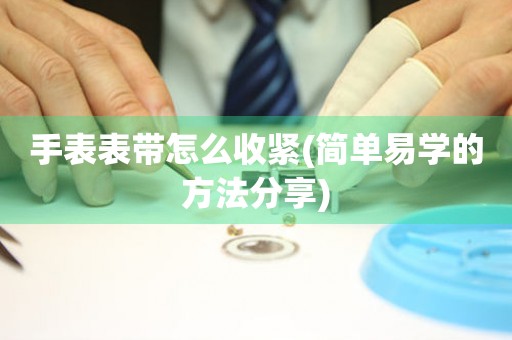 手表表帶怎么收緊(簡單易學(xué)的方法分享)