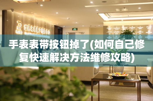 手表表帶按鈕掉了(如何自己修復(fù)快速解決方法維修攻略)