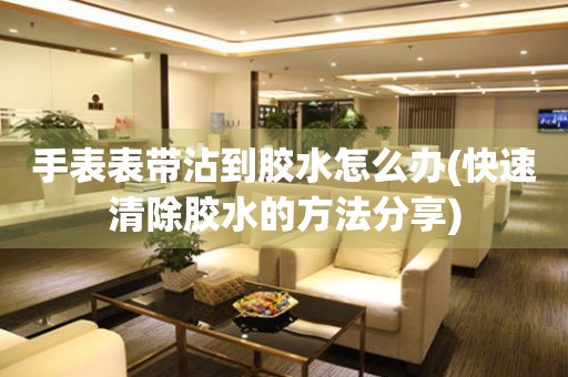 手表表帶沾到膠水怎么辦(快速清除膠水的方法分享)