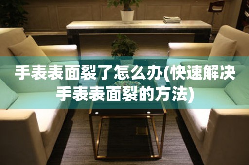 手表表面裂了怎么辦(快速解決手表表面裂的方法)