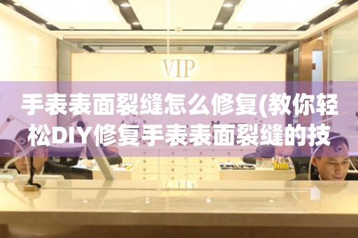 手表表面裂縫怎么修復(fù)(教你輕松DIY修復(fù)手表表面裂縫的技巧)