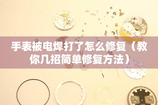 手表被電焊打了怎么修復(fù)（教你幾招簡單修復(fù)方法）