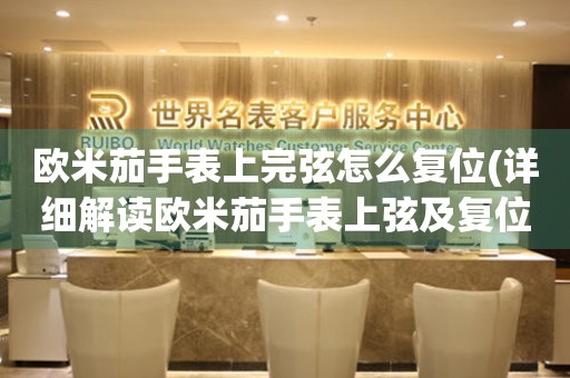 歐米茄手表上完弦怎么復(fù)位(詳細(xì)解讀歐米茄手表上弦及復(fù)位方法)