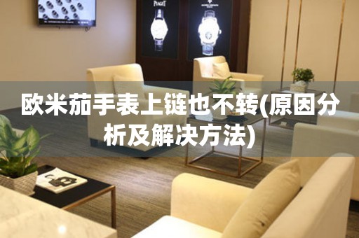 歐米茄手表上鏈也不轉(zhuǎn)(原因分析及解決方法)