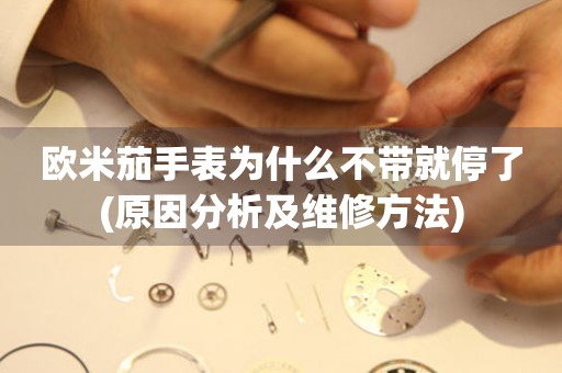 歐米茄手表為什么不帶就停了(原因分析及維修方法)