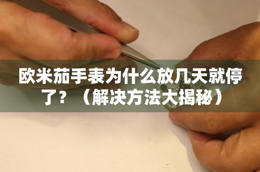 歐米茄手表為什么放幾天就停了？（解決方法大揭秘）