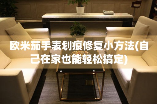 歐米茄手表劃痕修復(fù)小方法(自己在家也能輕松搞定)