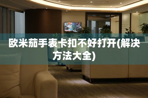 歐米茄手表卡扣不好打開(解決方法大全)