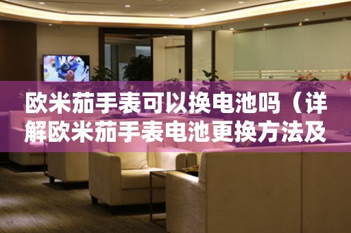 歐米茄手表可以換電池嗎（詳解歐米茄手表電池更換方法及注意事項）