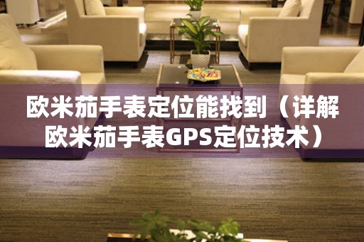 歐米茄手表定位能找到（詳解歐米茄手表GPS定位技術(shù)）