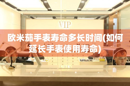 歐米茄手表壽命多長(zhǎng)時(shí)間(如何延長(zhǎng)手表使用壽命)