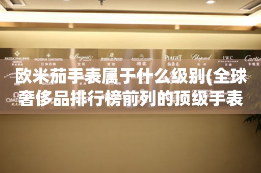 歐米茄手表屬于什么級(jí)別(全球奢侈品排行榜前列的頂級(jí)手表品牌)