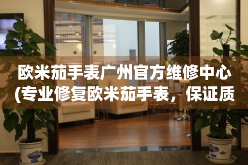 歐米茄手表廣州官方維修中心(專業(yè)修復(fù)歐米茄手表，保證質(zhì)量)