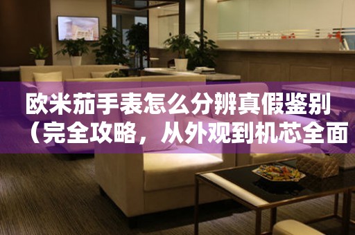 歐米茄手表怎么分辨真假鑒別（完全攻略，從外觀到機(jī)芯全面解析）