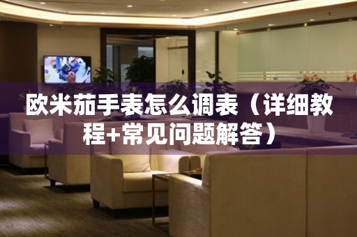 歐米茄手表怎么調(diào)表（詳細(xì)教程+常見問題解答）