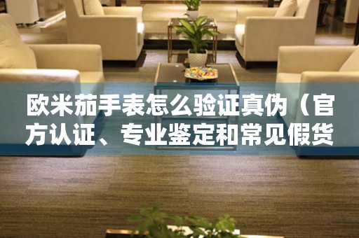 歐米茄手表怎么驗(yàn)證真?zhèn)危ü俜秸J(rèn)證、專業(yè)鑒定和常見假貨識(shí)別技巧）
