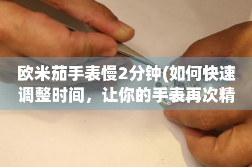 歐米茄手表慢2分鐘(如何快速調(diào)整時(shí)間，讓你的手表再次精準(zhǔn))