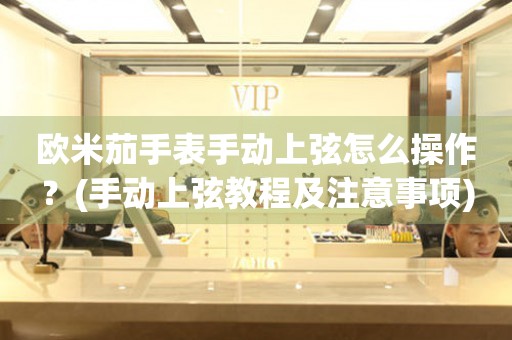 歐米茄手表手動上弦怎么操作？(手動上弦教程及注意事項)