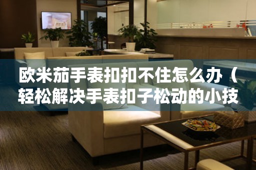 歐米茄手表扣扣不住怎么辦（輕松解決手表扣子松動的小技巧）