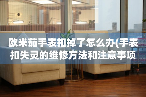 歐米茄手表扣掉了怎么辦(手表扣失靈的維修方法和注意事項)