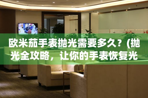 歐米茄手表拋光需要多久？(拋光全攻略，讓你的手表恢復光彩)