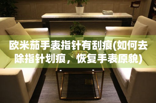 歐米茄手表指針有刮痕(如何去除指針劃痕，恢復手表原貌)